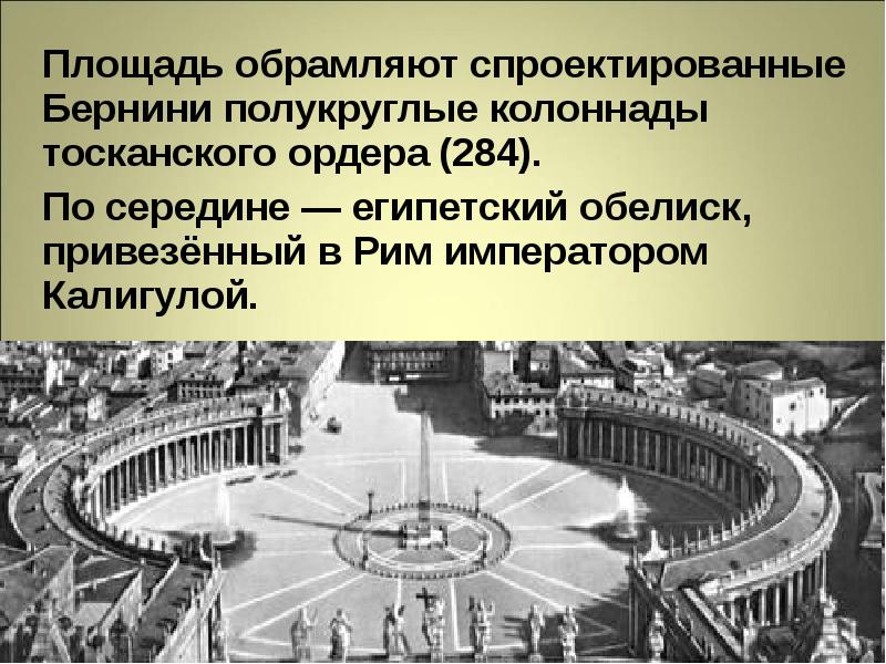 Площадь обрамляют спроектированные Бернини полукруглые колоннады тосканского ордера (284).
Площадь обрамляют спроектированные Бернини полукруглые колоннады тосканского ордера (284).