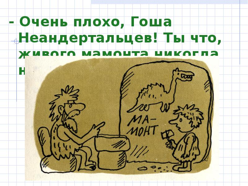 - Очень плохо, Гоша Неандертальцев! Ты что, живого мамонта никогда не