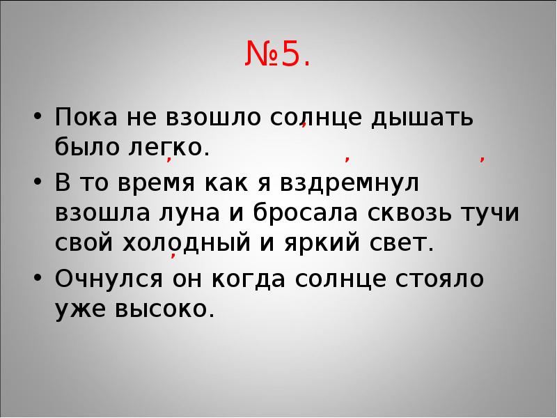 Очнулся он когда солнце стояло уже высоко. Пока не взошло солнце дышать было легко. В то время как я вздремнул взошла Луна и бросала. Пока не взошло солнце дышать было легко грамматическая основа. В то время как я вздремнул взошла Луна вид придаточного.