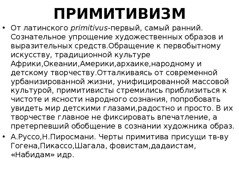 ПРИМИТИВИЗМ
От латинского primitivus-первый, самый ранний. Сознательное упрощение художественных образов и ПРИМИТИВИЗМ
От латинского primitivus-первый, самый ранний. Сознательное упрощение художественных образов и