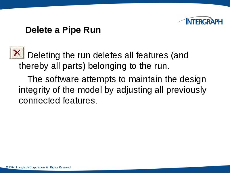Delete a Pipe Run
Deleting the run deletes all features (and Delete a Pipe Run
Deleting the run deletes all features (and