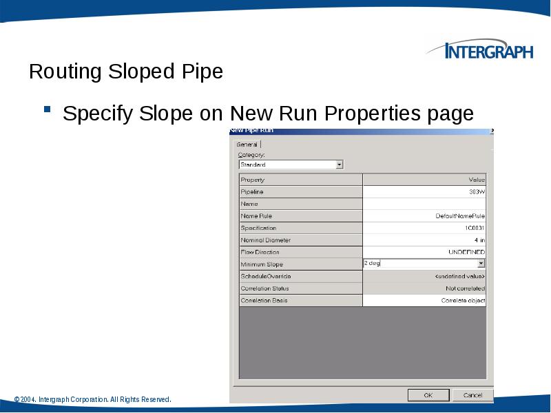Routing Sloped Pipe
Specify Slope on New Run Properties page Routing Sloped Pipe
Specify Slope on New Run Properties page