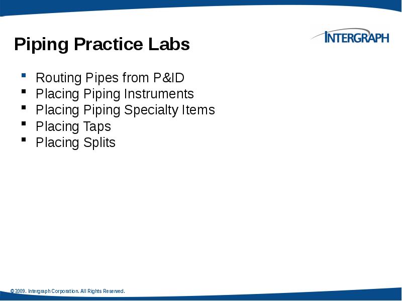 Piping Practice Labs
Routing Pipes from P&ID
Placing Piping Instruments
Piping Practice Labs
Routing Pipes from P&ID
Placing Piping Instruments