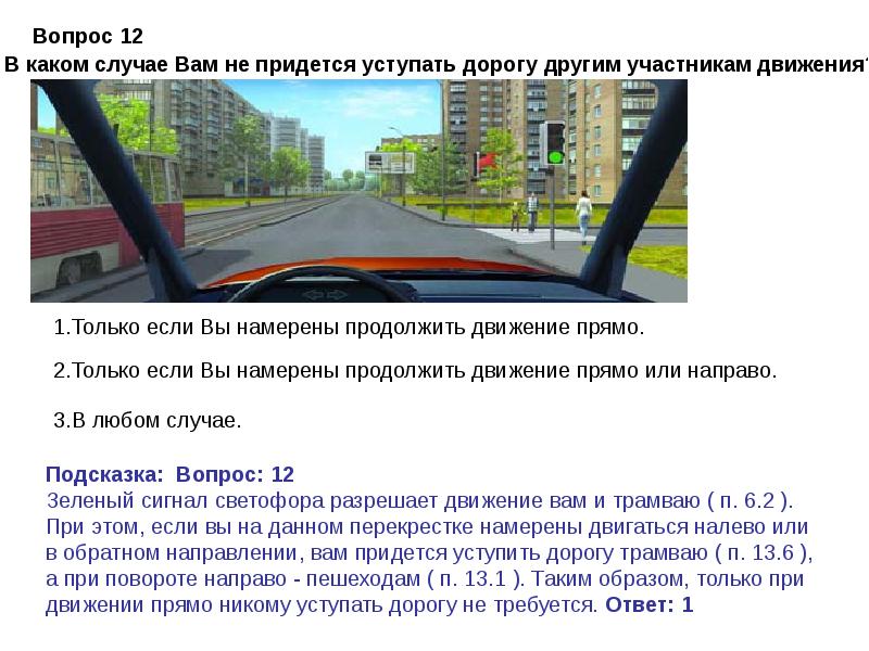 Вы обязаны уступить дорогу трамваю. В каком случае вам не придется уступать. Вам необходимо уступить дорогу другим участникам движения. Вы намерены продолжить движение прямо. Кому обязаны уступить дорогу при движении прямо.