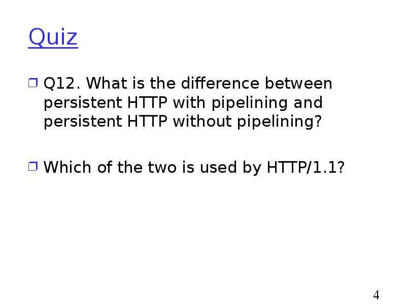 Quiz
Q12. What is the difference between persistent HTTP with pipelining Quiz
Q12. What is the difference between persistent HTTP with pipelining
