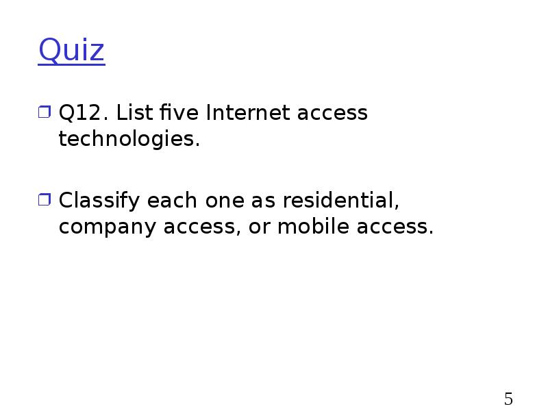 Quiz
Q12. List five Internet access technologies.
Classify each one Quiz
Q12. List five Internet access technologies.
Classify each one