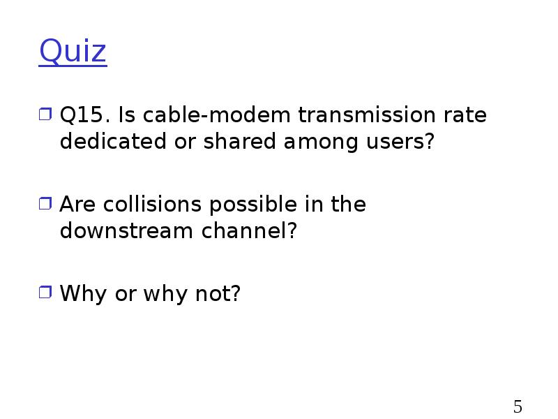 Quiz
Q15. Is cable-modem transmission rate dedicated or shared among users?
Quiz
Q15. Is cable-modem transmission rate dedicated or shared among users?