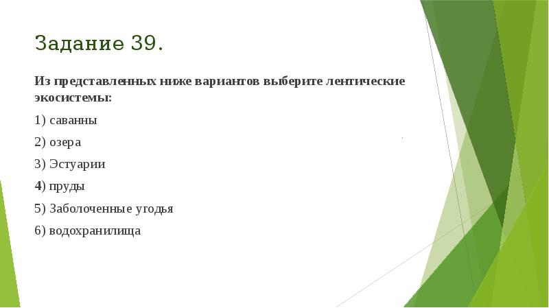 Задание 39.
Из представленных ниже вариантов выберите лентические экосистемы:
1) Задание 39.
Из представленных ниже вариантов выберите лентические экосистемы:
1)