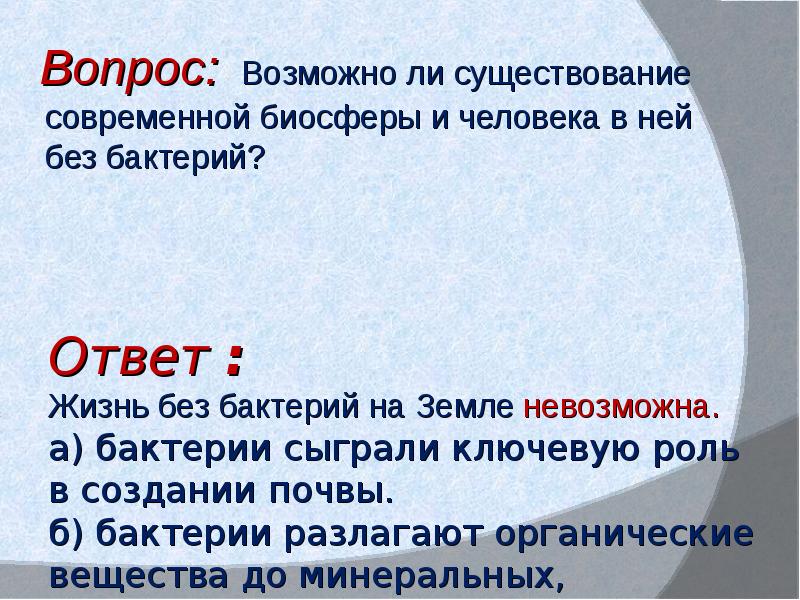 Предполагает вопросы. Почему жизнь на земле невозможна без бактерий. Почему без деятельности бактерий жизнь на земле была невозможна. Возможна ли жизнь на земле без бактерий. Возможно ли существование природы и человека без бактерий?.