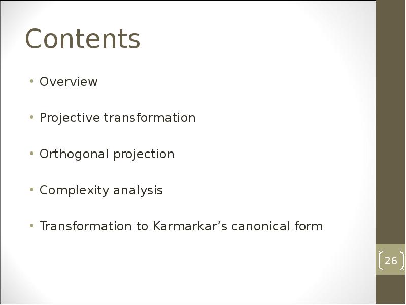 Contents
Overview
Projective transformation
Orthogonal projection
Complexity analysis
Transformation to Karmarkar’s Contents
Overview
Projective transformation
Orthogonal projection
Complexity analysis
Transformation to Karmarkar’s