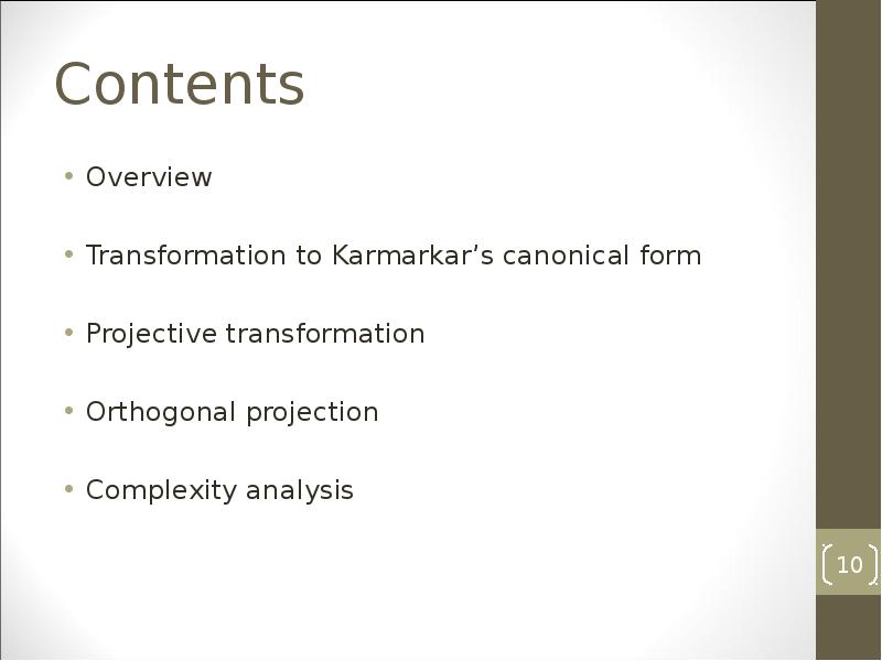 Contents
Overview
Transformation to Karmarkar’s canonical form
Projective transformation
Orthogonal projection
Contents
Overview
Transformation to Karmarkar’s canonical form
Projective transformation
Orthogonal projection