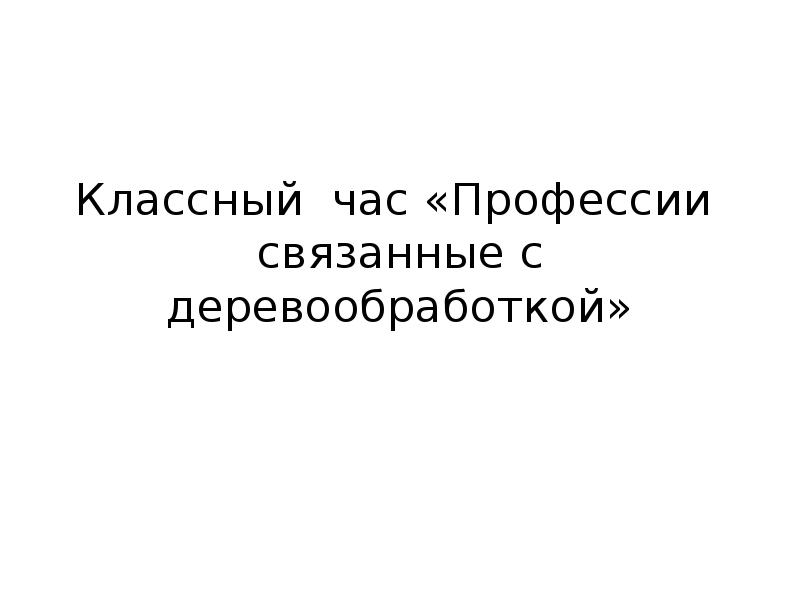 Классный час «Профессии связанные с деревообработкой» Классный час «Профессии связанные с деревообработкой»