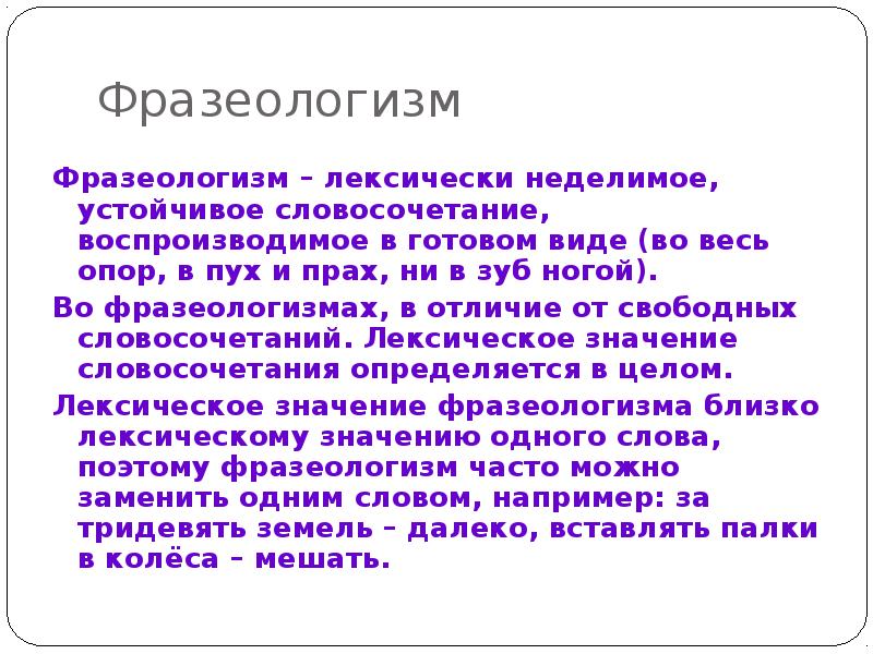 Фразеологизм
Фразеологизм – лексически неделимое, устойчивое словосочетание, воспроизводимое в готовом виде Фразеологизм
Фразеологизм – лексически неделимое, устойчивое словосочетание, воспроизводимое в готовом виде
