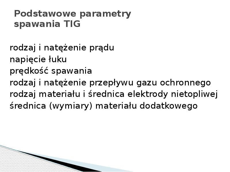 Podstawowe parametry spawania TIG
rodzaj i natężenie prądu
napięcie łuku
prędkość Podstawowe parametry spawania TIG
rodzaj i natężenie prądu
napięcie łuku
prędkość