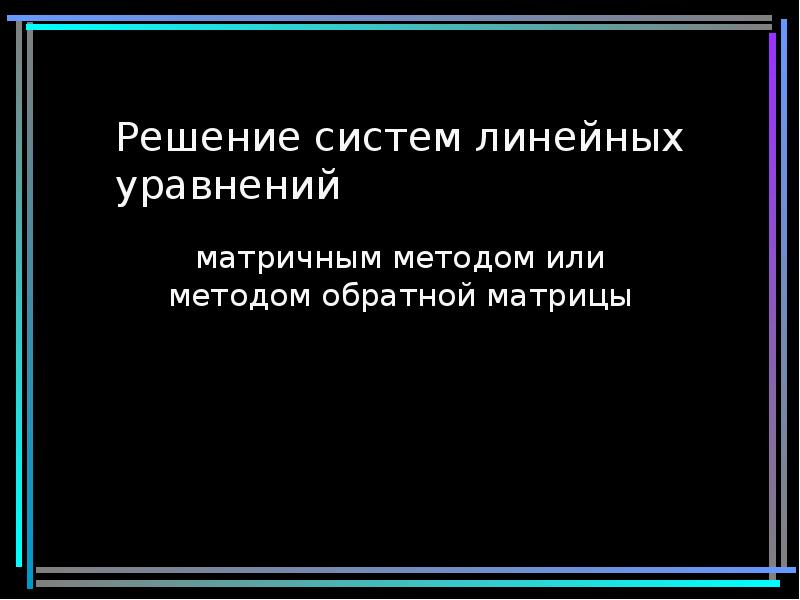 Решение систем линейных уравнений
матричным методом или методом обратной матрицы Решение систем линейных уравнений
матричным методом или методом обратной матрицы