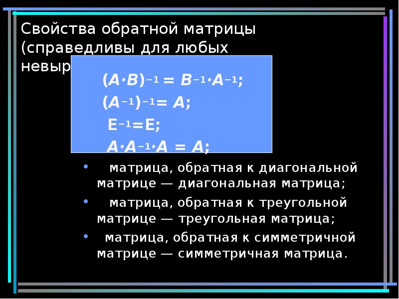 Свойства обратной матрицы (справедливы для любых невырожденных матриц):
(A·B)−1 = B−1·A−1;
Свойства обратной матрицы (справедливы для любых невырожденных матриц):
(A·B)−1 = B−1·A−1;