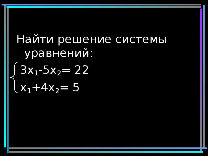 Найти решение системы уравнений:
3x1-5x2= 22
x1+4x2= 5 Найти решение системы уравнений:
3x1-5x2= 22
x1+4x2= 5