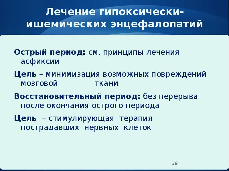 Лечение гипоксически-ишемических энцефалопатий
Острый период: см. принципы лечения асфиксии
Лечение гипоксически-ишемических энцефалопатий
Острый период: см. принципы лечения асфиксии
