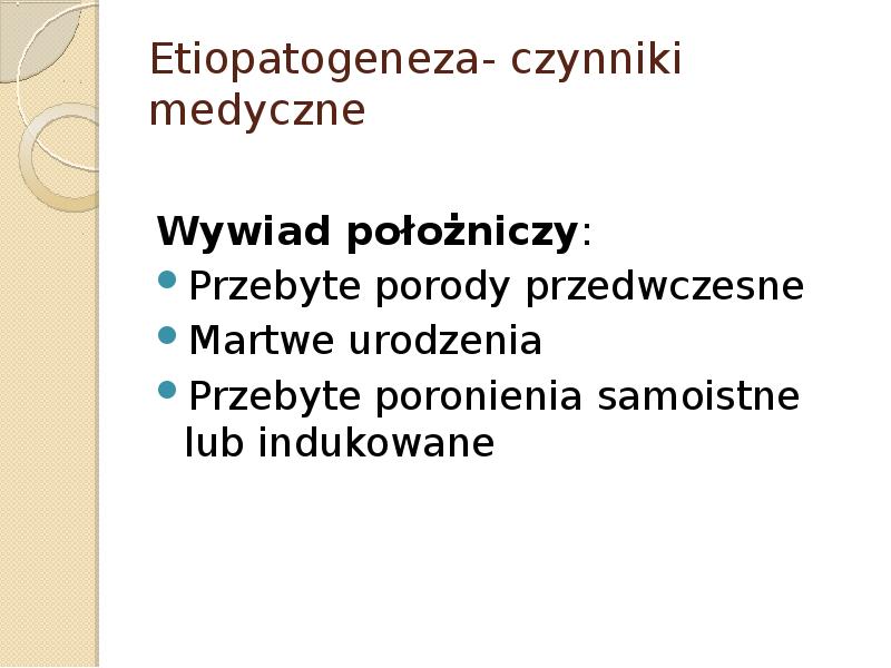 Etiopatogeneza- czynniki medyczne Wywiad położniczy: Przebyte porody przedwczesne Martwe urodzenia Przebyte