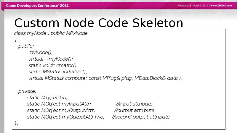 Custom Node Code Skeleton
class myNode : public MPxNode
{
Custom Node Code Skeleton
class myNode : public MPxNode
{
