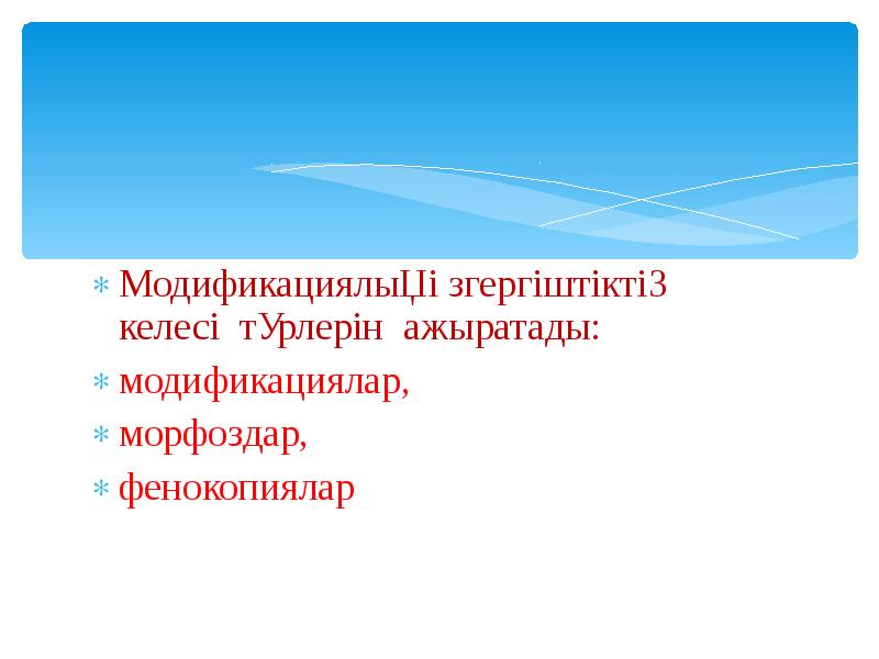Модификациялық өзгергіштіктің келесі түрлерін ажыратады:
модификациялар,
морфоздар,
фенокопиялар Модификациялық өзгергіштіктің келесі түрлерін ажыратады:
модификациялар,
морфоздар,
фенокопиялар