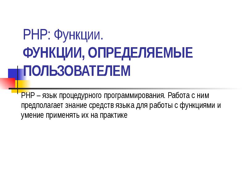 PHP: Функции. Функции, определяемые пользователем
PHP – язык процедурного программирования. Работа PHP: Функции. Функции, определяемые пользователем
PHP – язык процедурного программирования. Работа