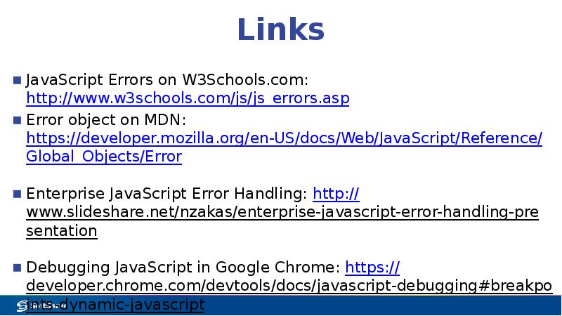 Links
JavaScript Errors on W3Schools.com: http://www.w3schools.com/js/js_errors.asp
Error object on MDN: Links
JavaScript Errors on W3Schools.com: http://www.w3schools.com/js/js_errors.asp
Error object on MDN: