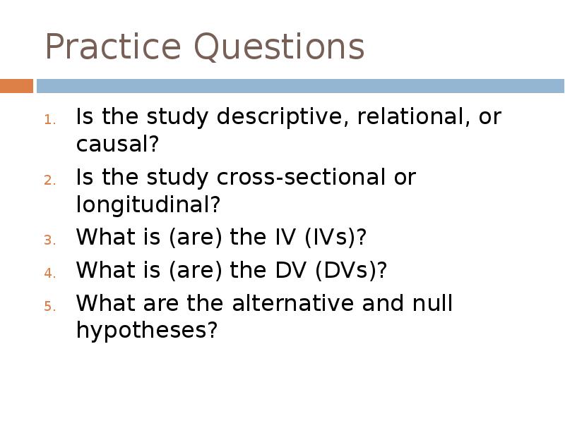 Practice Questions
Is the study descriptive, relational, or causal?
Is the Practice Questions
Is the study descriptive, relational, or causal?
Is the