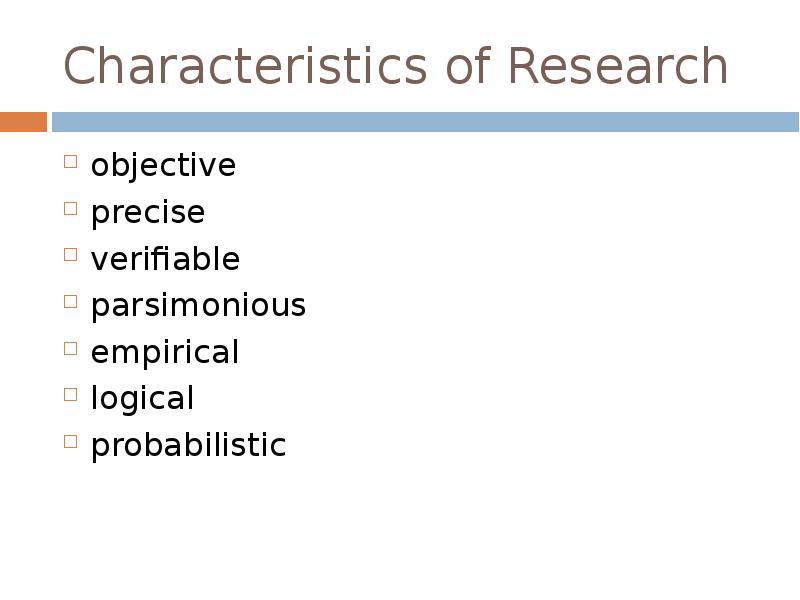 Characteristics of Research
objective
precise
verifiable
parsimonious
empirical
logical
probabilistic Characteristics of Research
objective
precise
verifiable
parsimonious
empirical
logical
probabilistic