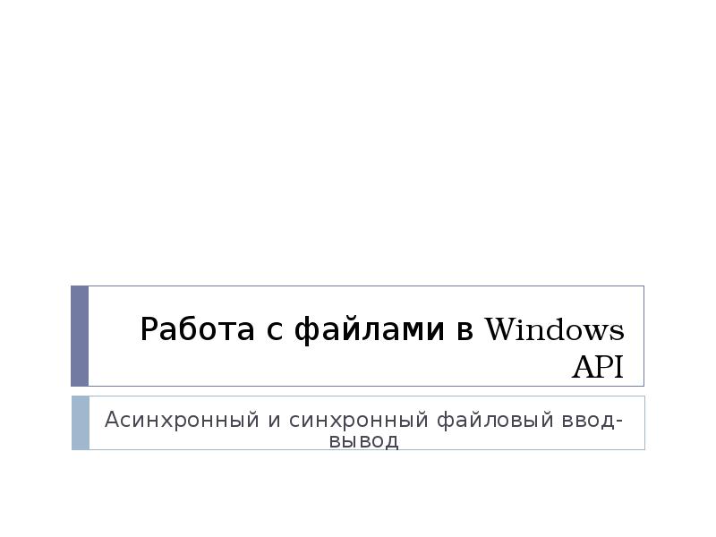 Работа с файлами в Windows API
Асинхронный и синхронный файловый ввод-вывод Работа с файлами в Windows API
Асинхронный и синхронный файловый ввод-вывод