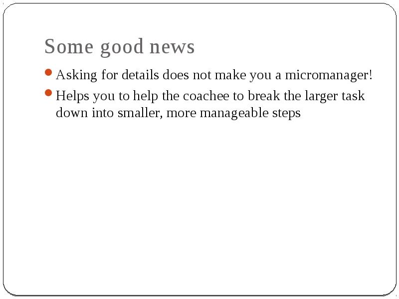 Ask news. Asking for details. Break large tasks into smaller ones.