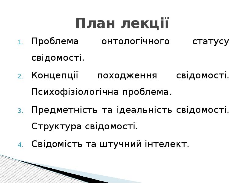 План лекції
Проблема онтологічного статусу свідомості.
Концепції походження свідомості. Психофізіологічна проблема.
План лекції
Проблема онтологічного статусу свідомості.
Концепції походження свідомості. Психофізіологічна проблема.