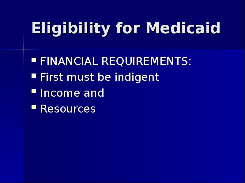 Eligibility for Medicaid	 FINANCIAL REQUIREMENTS: First must be indigent Income and
