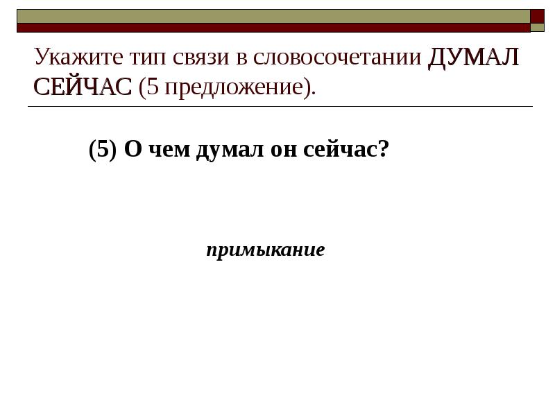 Укажите тип связи в словосочетании ДУМАЛ СЕЙЧАС (5 предложение). (5) О
