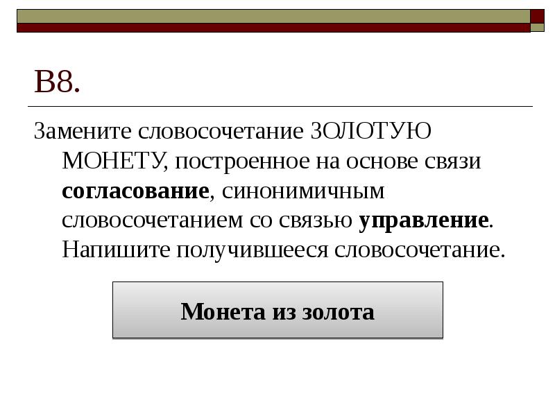 В8. Замените словосочетание ЗОЛОТУЮ МОНЕТУ, построенное на основе связи согласование, синонимичным
