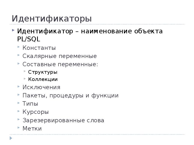 Идентификаторы
Идентификатор – наименование объекта PL/SQL
Константы
Скалярные переменные
Составные переменные:
Идентификаторы
Идентификатор – наименование объекта PL/SQL
Константы
Скалярные переменные
Составные переменные: