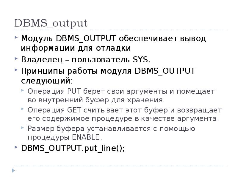 DBMS_output
Модуль DBMS_OUTPUT обеспечивает вывод информации для отладки
Владелец – пользователь DBMS_output
Модуль DBMS_OUTPUT обеспечивает вывод информации для отладки
Владелец – пользователь