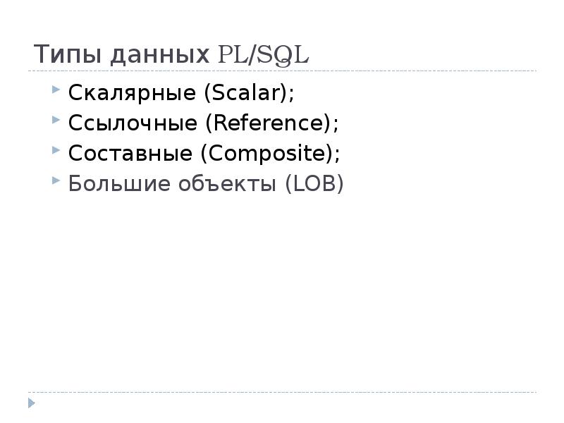 Типы данных PL/SQL
Скалярные (Scalar);
Ссылочные (Reference);
Составные (Composite);
Большие Типы данных PL/SQL
Скалярные (Scalar);
Ссылочные (Reference);
Составные (Composite);
Большие