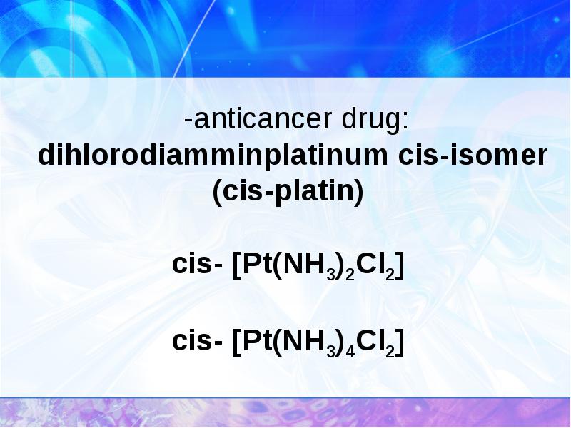 -anticancer drug: dihlorodiamminplatinum cis-isomer (cis-platin)    cis- [Pt(NH3)2Cl2] 