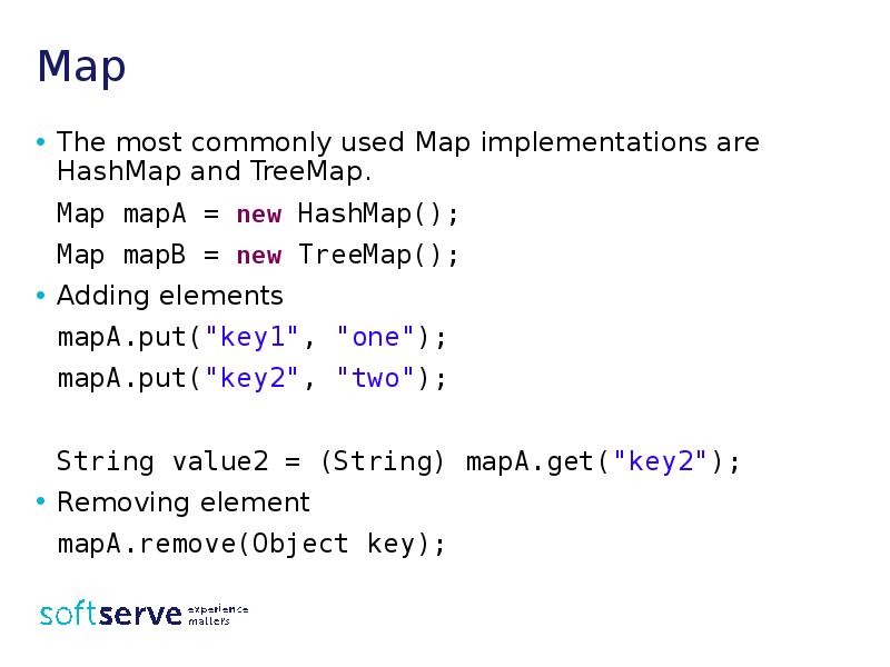 Map
The most commonly used Map implementations are HashMap and TreeMap.
Map
The most commonly used Map implementations are HashMap and TreeMap.