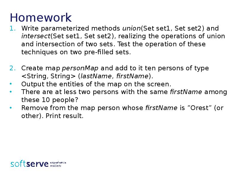 Homework
Write parameterized methods union(Set set1, Set set2) and intersect(Set set1, Homework
Write parameterized methods union(Set set1, Set set2) and intersect(Set set1,