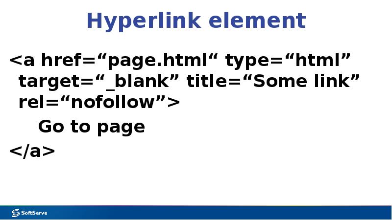 Hyperlink element
<a href=“page.html“ type=“html” target=“_blank” title=“Some link” rel=“nofollow”>
Go to page
Hyperlink element
<a href=“page.html“ type=“html” target=“_blank” title=“Some link” rel=“nofollow”>
Go to page