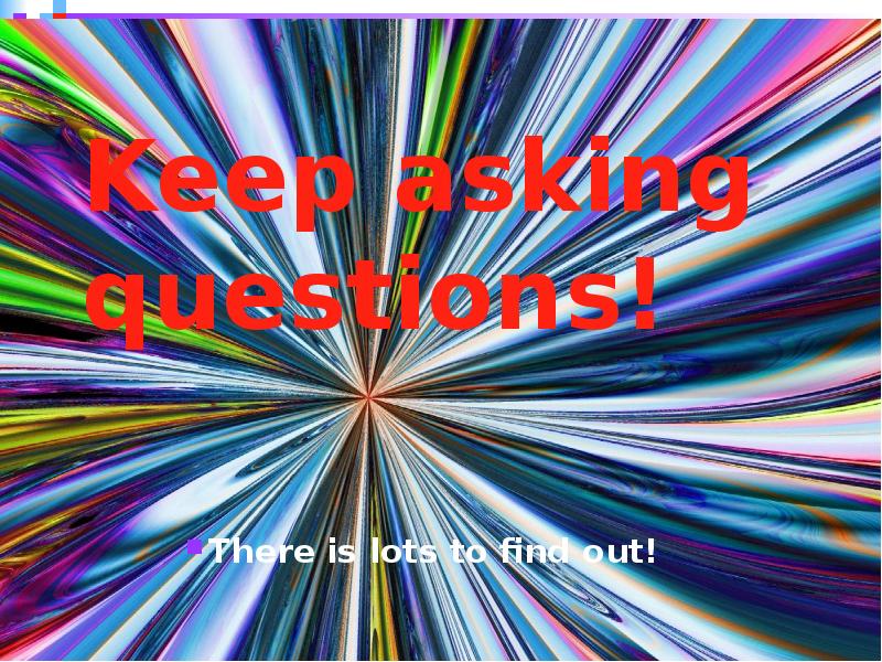 Keep asking questions! There is lots to find out!