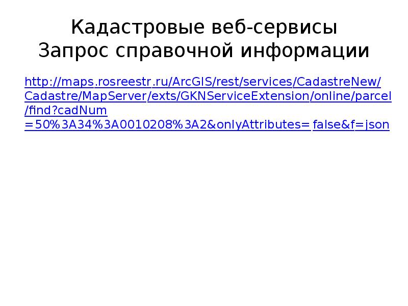 Кадастровые веб-сервисы Запрос справочной информации http://maps.rosreestr.ru/ArcGIS/rest/services/CadastreNew/Cadastre/MapServer/exts/GKNServiceExtension/online/parcel/find?cadNum=50%3A34%3A0010208%3A2&onlyAttributes=false&f=json
