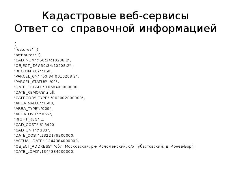 Кадастровые веб-сервисы Ответ со справочной информацией { "features":[{ "attributes":{ "CAD_NUM":"50:34:10208:2", "OBJECT_ID":"50:34:10208:2",
