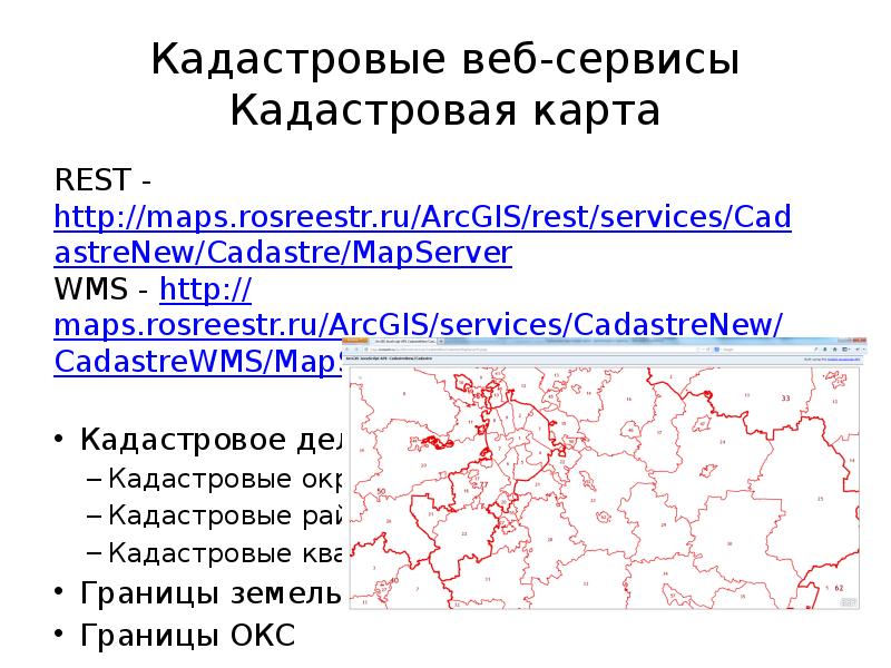 Кадастровые веб-сервисы Кадастровая карта REST - http://maps.rosreestr.ru/ArcGIS/rest/services/CadastreNew/Cadastre/MapServer WMS - http://maps.rosreestr.ru/ArcGIS/services/CadastreNew/CadastreWMS/MapServer/WMSServer Кадастровое