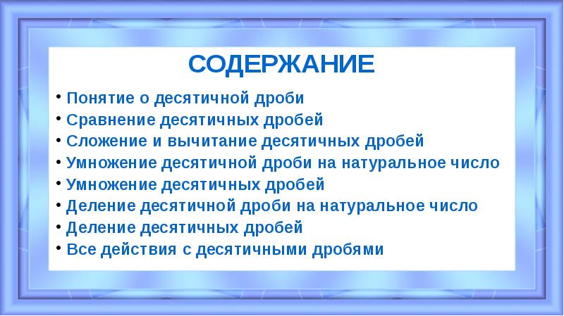 СОДЕРЖАНИЕ
Понятие о десятичной дроби
Сравнение десятичных дробей
Сложение и вычитание СОДЕРЖАНИЕ
Понятие о десятичной дроби
Сравнение десятичных дробей
Сложение и вычитание