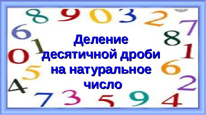 Деление
Деление
десятичной дроби
на натуральное
число Деление
Деление
десятичной дроби
на натуральное
число