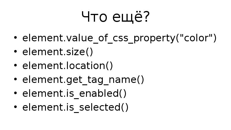 Что ещё? element.value_of_css_property("color") element.size() element.location() element.get_tag_name() element.is_enabled() element.is_selected()