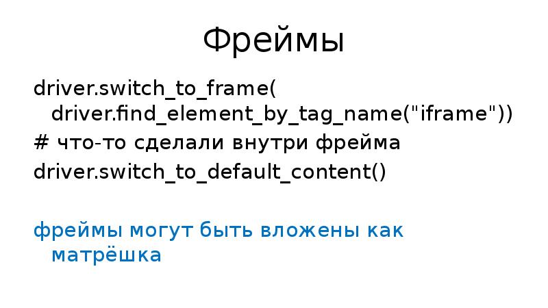 Фреймы driver.switch_to_frame( driver.find_element_by_tag_name("iframe")) # что-то сделали внутри фрейма driver.switch_to_default_content() фреймы могут